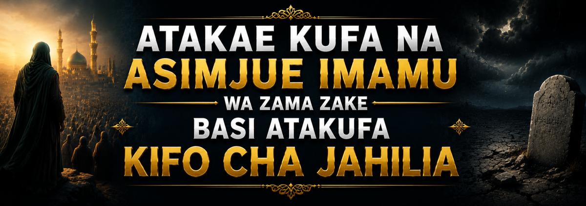ATAKAE KUFA NA ASIMJUE IMAMU WA ZAMA ZAKE BASI ATAKUFA KIFO CHA JAHILIA